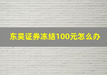 东吴证券冻结100元怎么办