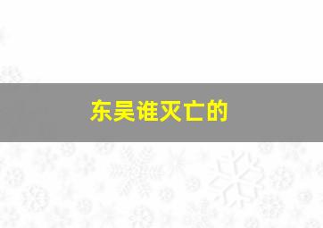 东吴谁灭亡的