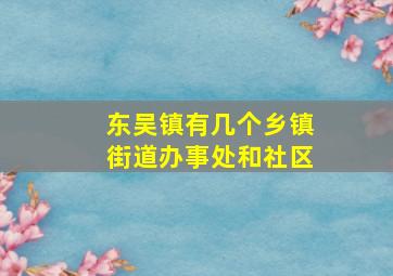 东吴镇有几个乡镇街道办事处和社区