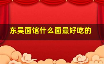 东吴面馆什么面最好吃的