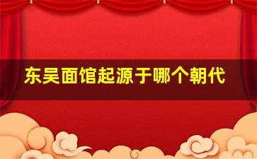 东吴面馆起源于哪个朝代