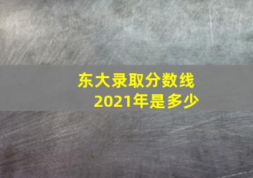 东大录取分数线2021年是多少