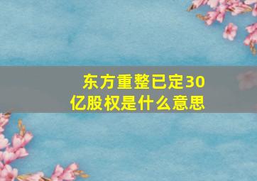 东方重整已定30亿股权是什么意思