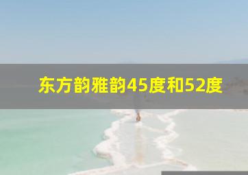 东方韵雅韵45度和52度