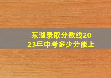 东湖录取分数线2023年中考多少分能上