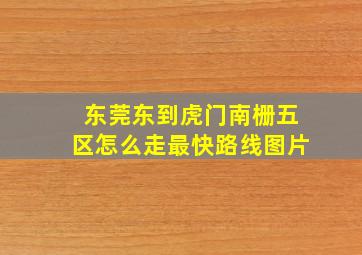 东莞东到虎门南栅五区怎么走最快路线图片