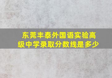 东莞丰泰外国语实验高级中学录取分数线是多少