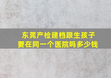 东莞产检建档跟生孩子要在同一个医院吗多少钱