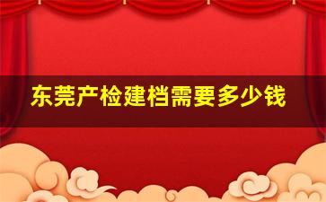 东莞产检建档需要多少钱