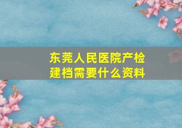 东莞人民医院产检建档需要什么资料