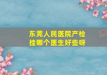 东莞人民医院产检挂哪个医生好些呀