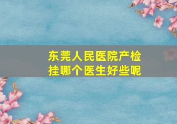 东莞人民医院产检挂哪个医生好些呢