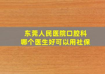 东莞人民医院口腔科哪个医生好可以用社保