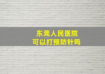 东莞人民医院可以打预防针吗