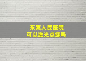 东莞人民医院可以激光点痣吗