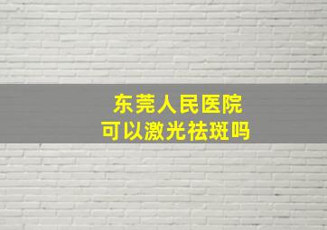 东莞人民医院可以激光祛斑吗