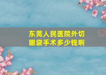 东莞人民医院外切眼袋手术多少钱啊