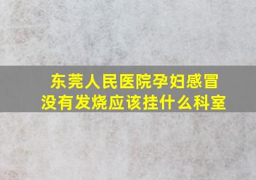 东莞人民医院孕妇感冒没有发烧应该挂什么科室