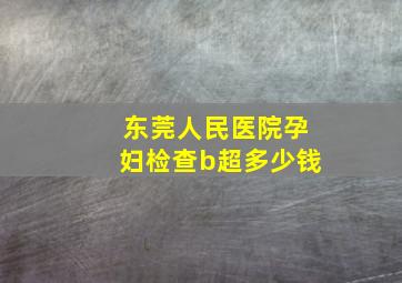 东莞人民医院孕妇检查b超多少钱