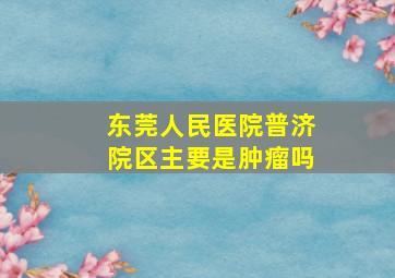 东莞人民医院普济院区主要是肿瘤吗