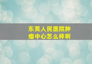 东莞人民医院肿瘤中心怎么样啊