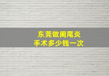 东莞做阑尾炎手术多少钱一次