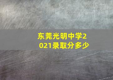 东莞光明中学2021录取分多少