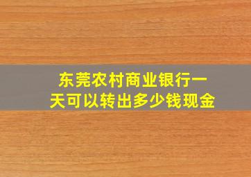 东莞农村商业银行一天可以转出多少钱现金