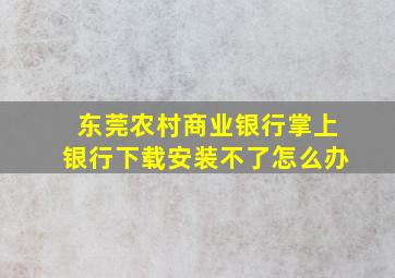 东莞农村商业银行掌上银行下载安装不了怎么办