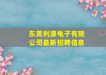 东莞利源电子有限公司最新招聘信息