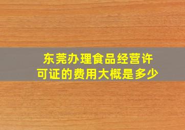 东莞办理食品经营许可证的费用大概是多少