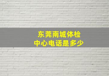 东莞南城体检中心电话是多少