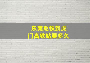 东莞地铁到虎门高铁站要多久