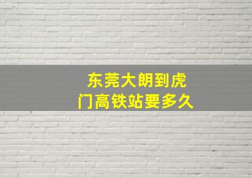 东莞大朗到虎门高铁站要多久