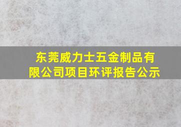 东莞威力士五金制品有限公司项目环评报告公示