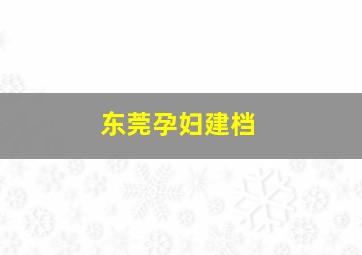 东莞孕妇建档