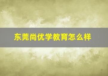 东莞尚优学教育怎么样