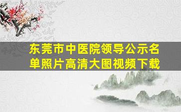 东莞市中医院领导公示名单照片高清大图视频下载