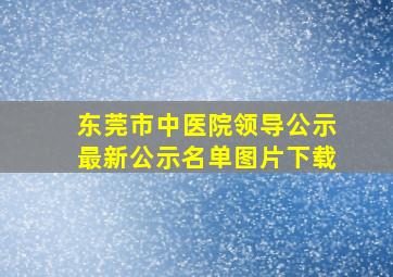 东莞市中医院领导公示最新公示名单图片下载