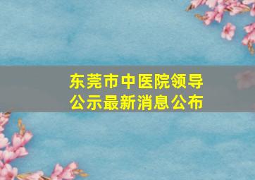 东莞市中医院领导公示最新消息公布