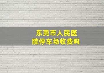 东莞市人民医院停车场收费吗