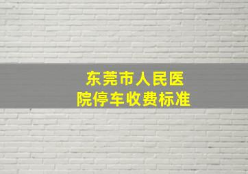 东莞市人民医院停车收费标准