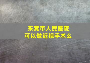 东莞市人民医院可以做近视手术么