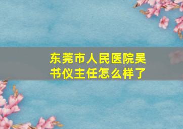 东莞市人民医院吴书仪主任怎么样了