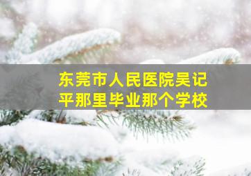 东莞市人民医院吴记平那里毕业那个学校