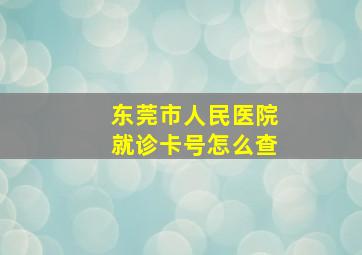 东莞市人民医院就诊卡号怎么查