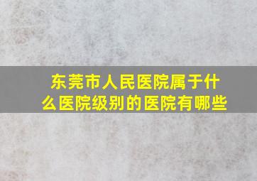 东莞市人民医院属于什么医院级别的医院有哪些