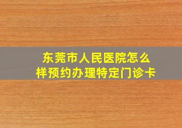 东莞市人民医院怎么样预约办理特定门诊卡