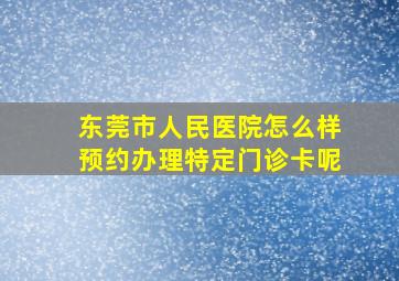 东莞市人民医院怎么样预约办理特定门诊卡呢