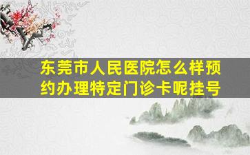 东莞市人民医院怎么样预约办理特定门诊卡呢挂号